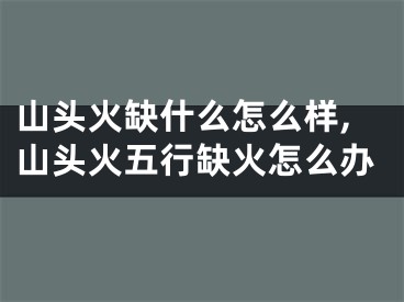 山头火缺什么怎么样,山头火五行缺火怎么办