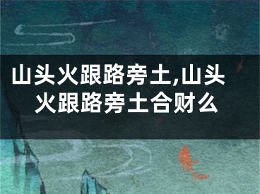 山头火跟路旁土,山头火跟路旁土合财么