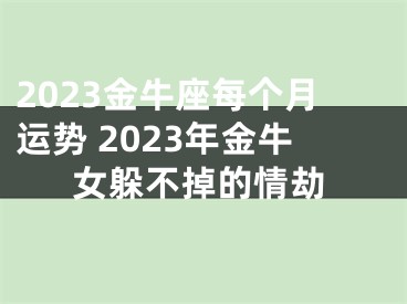 2023金牛座每个月运势 2023年金牛女躲不掉的情劫