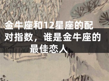 金牛座和12星座的配对指数，谁是金牛座的最佳恋人 