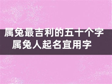 属兔最吉利的五十个字 属兔人起名宜用字
