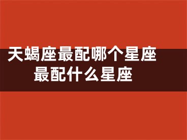 天蝎座最配哪个星座 最配什么星座 
