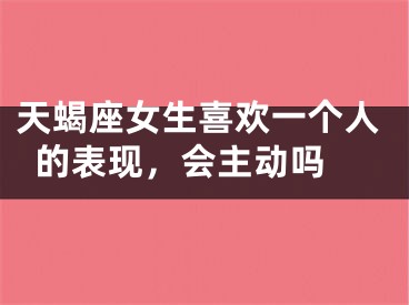 天蝎座女生喜欢一个人的表现，会主动吗 