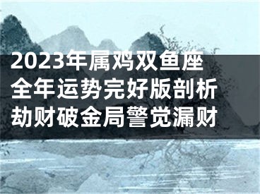 2023年属鸡双鱼座全年运势完好版剖析 劫财破金局警觉漏财 