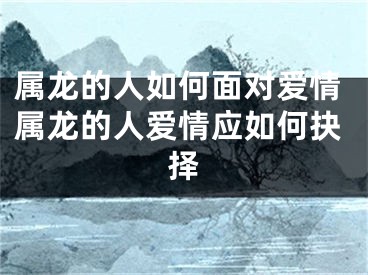 属龙的人如何面对爱情属龙的人爱情应如何抉择