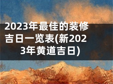 2023年最佳的装修吉日一览表(新2023年黄道吉日)
