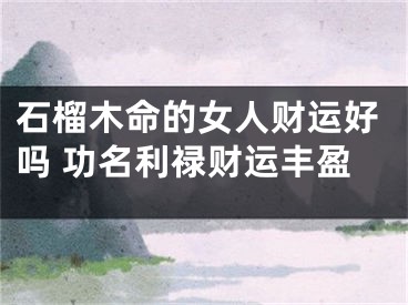 石榴木命的女人财运好吗 功名利禄财运丰盈