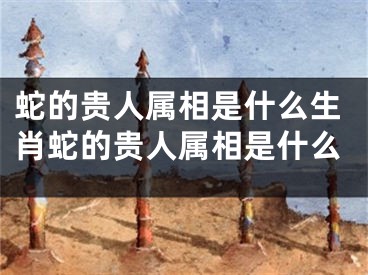 蛇的贵人属相是什么生肖蛇的贵人属相是什么