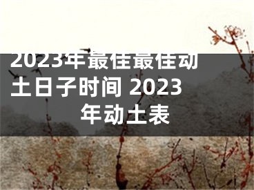 2023年最佳最佳动土日子时间 2023年动土表