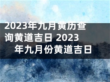 2023年九月黄历查询黄道吉日 2023年九月份黄道吉日