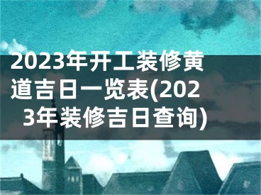 2023年开工装修黄道吉日一览表(2023年装修吉日查询)