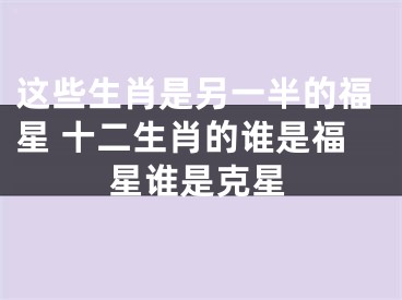 这些生肖是另一半的福星 十二生肖的谁是福星谁是克星