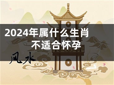 2024年属什么生肖不适合怀孕