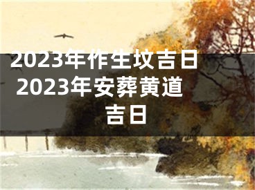 2023年作生坟吉日 2023年安葬黄道吉日