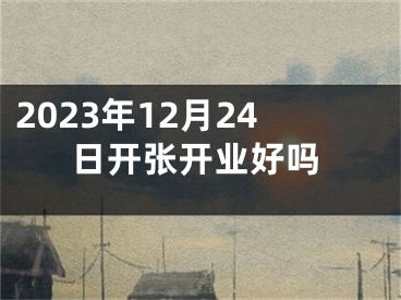 2023年12月24日开张开业好吗