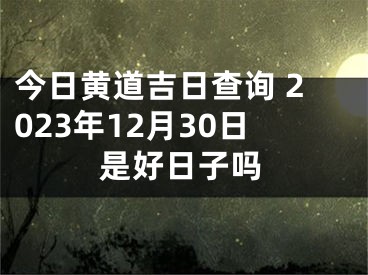 今日黄道吉日查询 2023年12月30日是好日子吗
