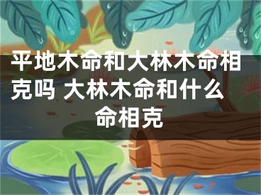平地木命和大林木命相克吗 大林木命和什么命相克