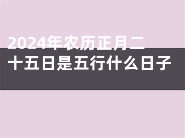 2024年农历正月二十五日是五行什么日子 
