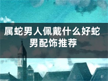 属蛇男人佩戴什么好蛇男配饰推荐