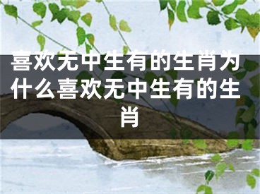 喜欢无中生有的生肖为什么喜欢无中生有的生肖
