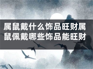 属鼠戴什么饰品旺财属鼠佩戴哪些饰品能旺财