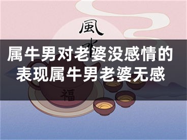属牛男对老婆没感情的表现属牛男老婆无感
