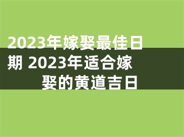 2023年嫁娶最佳日期 2023年适合嫁娶的黄道吉日