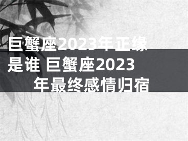 巨蟹座2023年正缘是谁 巨蟹座2023年最终感情归宿