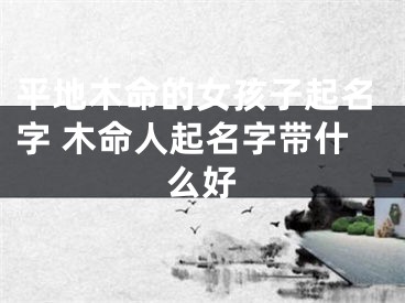 平地木命的女孩子起名字 木命人起名字带什么好