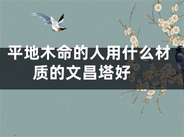平地木命的人用什么材质的文昌塔好 