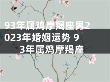 93年属鸡摩羯座男2023年婚姻运势 93年属鸡摩羯座