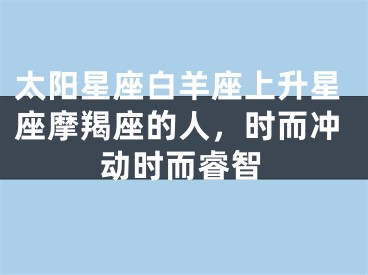 太阳星座白羊座上升星座摩羯座的人，时而冲动时而睿智