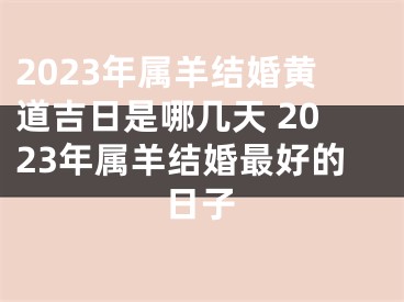2023年属羊结婚黄道吉日是哪几天 2023年属羊结婚最好的日子