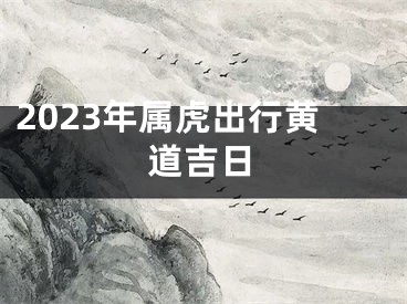 2023年属虎出行黄道吉日