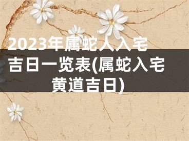 2023年属蛇人入宅吉日一览表(属蛇入宅黄道吉日)