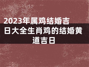 2023年属鸡结婚吉日大全生肖鸡的结婚黄道吉日