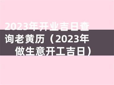 2023年开业吉日查询老黄历（2023年做生意开工吉日）