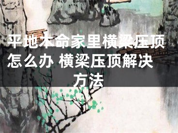 平地木命家里横梁压顶怎么办 横梁压顶解决方法