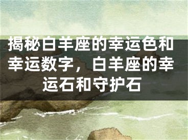 揭秘白羊座的幸运色和幸运数字，白羊座的幸运石和守护石