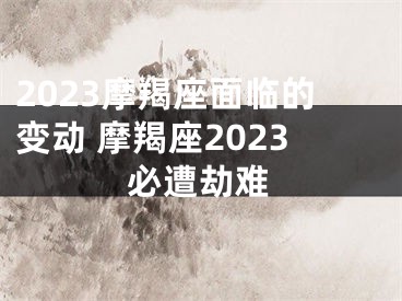 2023摩羯座面临的变动 摩羯座2023必遭劫难