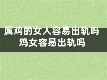 属鸡的女人容易出轨吗鸡女容易出轨吗