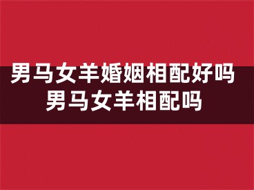 男马女羊婚姻相配好吗男马女羊相配吗