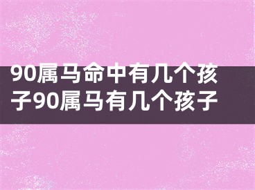 90属马命中有几个孩子90属马有几个孩子