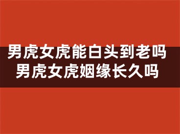 男虎女虎能白头到老吗男虎女虎姻缘长久吗