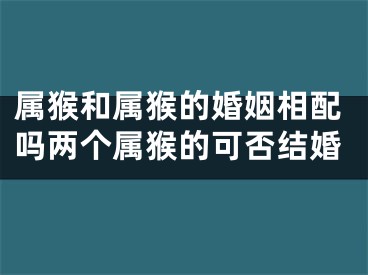 属猴和属猴的婚姻相配吗两个属猴的可否结婚