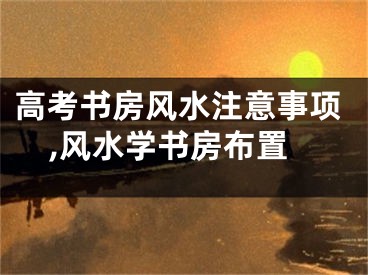 高考书房风水注意事项,风水学书房布置