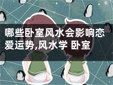 哪些卧室风水会影响恋爱运势,风水学 卧室