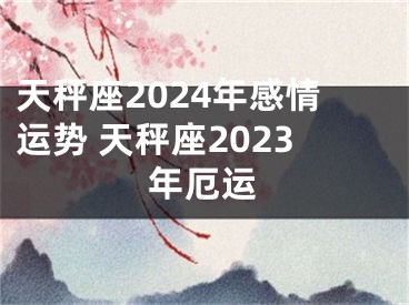天秤座2024年感情运势 天秤座2023年厄运