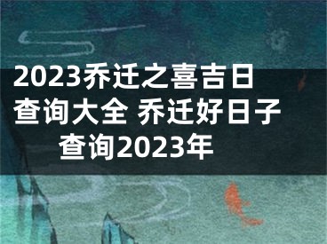2023乔迁之喜吉日查询大全 乔迁好日子查询2023年
