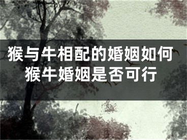 猴与牛相配的婚姻如何猴牛婚姻是否可行